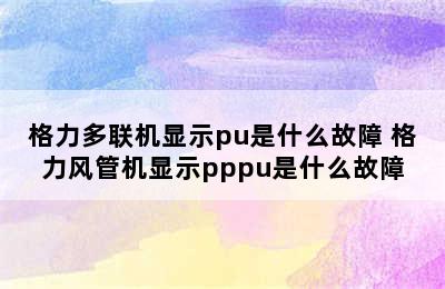 格力多联机显示pu是什么故障 格力风管机显示pppu是什么故障